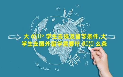 大 🐺 学生去埃及留学条件,大学生去国外留学需要什 🦆 么条件